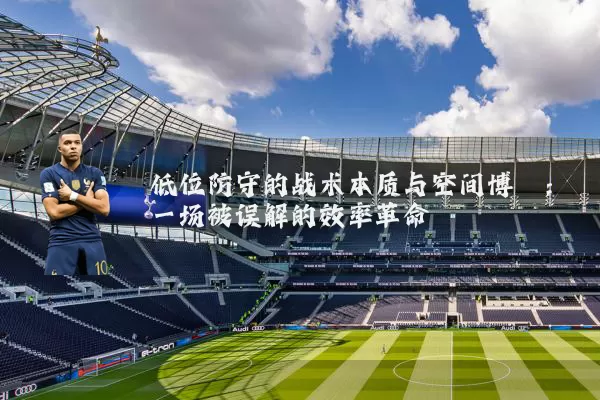 低位防守的战术本质与空间博弈:一场被误解的效率革命