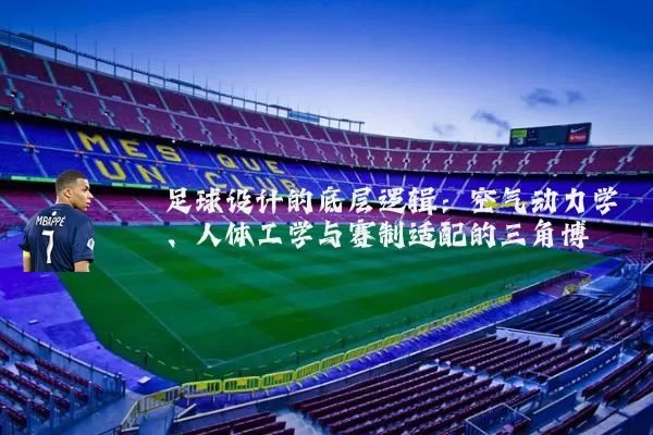 足球设计的底层逻辑:空气动力学、人体工学与赛制适配的三角博弈