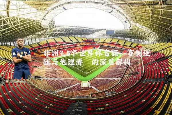 非洲9.5个世界杯名额:赛制逻辑与地理博弈的深层解构