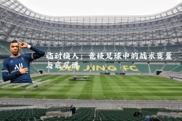 临时换人:竞技足球中的战术变量与底层博弈