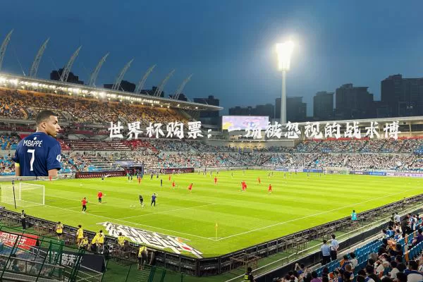 世界杯购票：一场被忽视的战术博弈