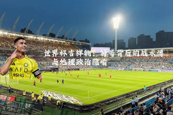 世界杯吉祥物:符号背后的战术博弈与地理政治隐喻