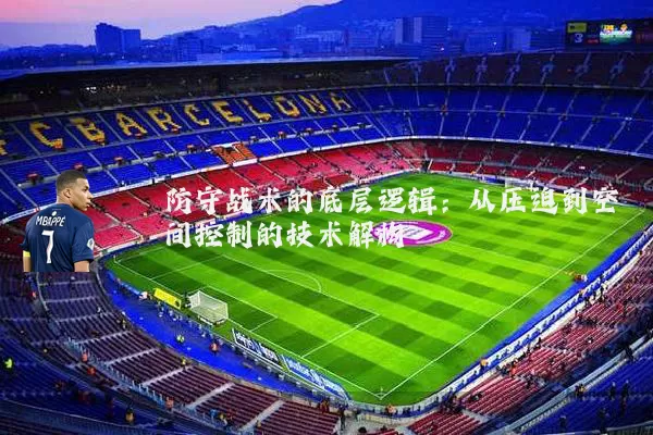 防守战术的底层逻辑:从压迫到空间控制的技术解构