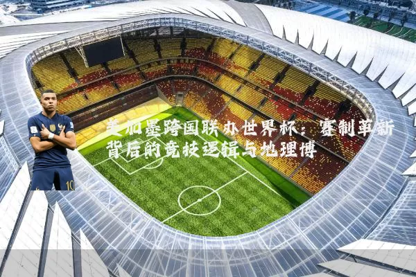 美加墨跨国联办世界杯：赛制革新背后的竞技逻辑与地理博弈