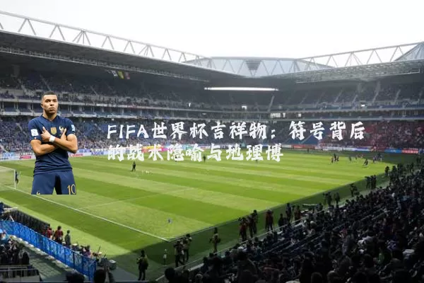 FIFA世界杯吉祥物：符号背后的战术隐喻与地理博弈