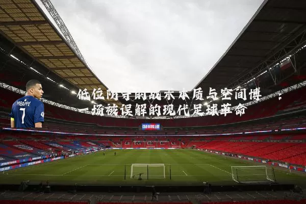 低位防守的战术本质与空间博弈：一场被误解的现代足球革命