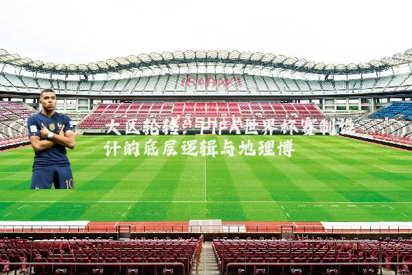 大区轮转：FIFA世界杯赛制设计的底层逻辑与地理博弈