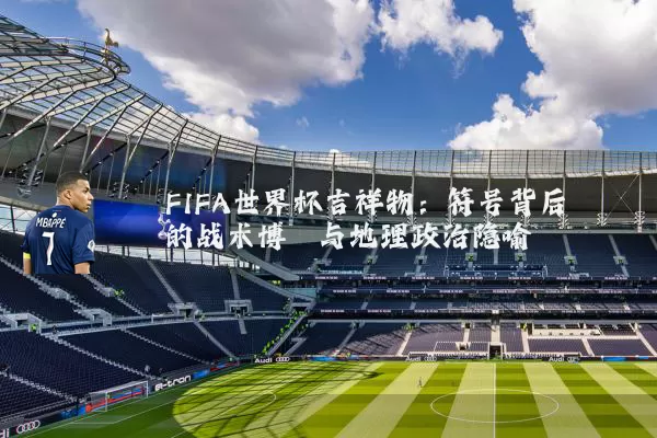 FIFA世界杯吉祥物:符号背后的战术博弈与地理政治隐喻