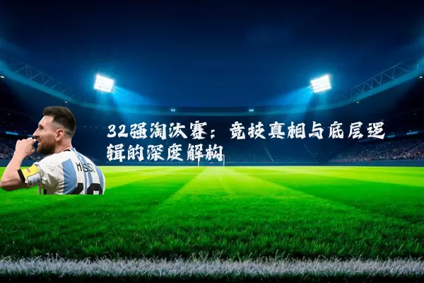 32强淘汰赛：竞技真相与底层逻辑的深度解构
